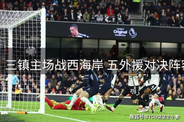 三镇主场战西海岸 五外援对决阵容揭晓