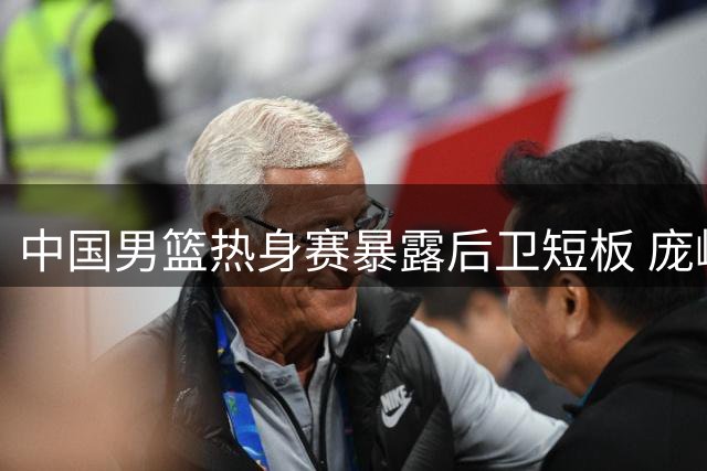 中国男篮热身赛暴露后卫短板 庞峥麟表现低迷