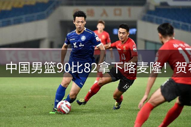 中国男篮90比82拿下喀麦隆！贺希宁狂砍25分6助攻，赵嘉义也拿了21分