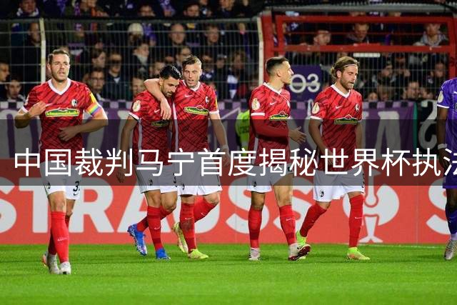 中国裁判马宁首度揭秘世界杯执法内幕：淘汰赛缺席真相并非外界猜测