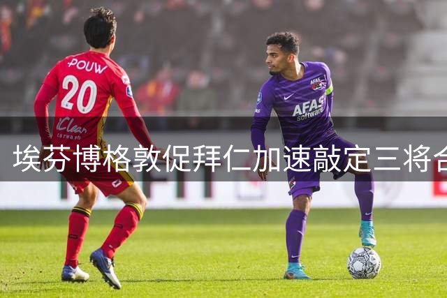 埃芬博格敦促拜仁加速敲定三将合约 避免更衣室动荡