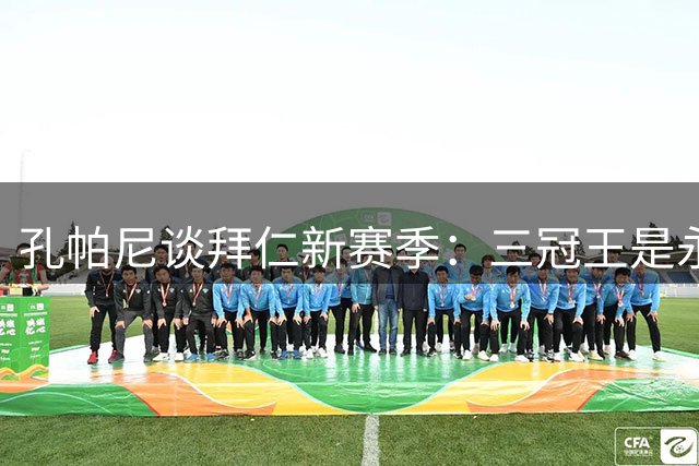孔帕尼谈拜仁新赛季：三冠王是永恒追求