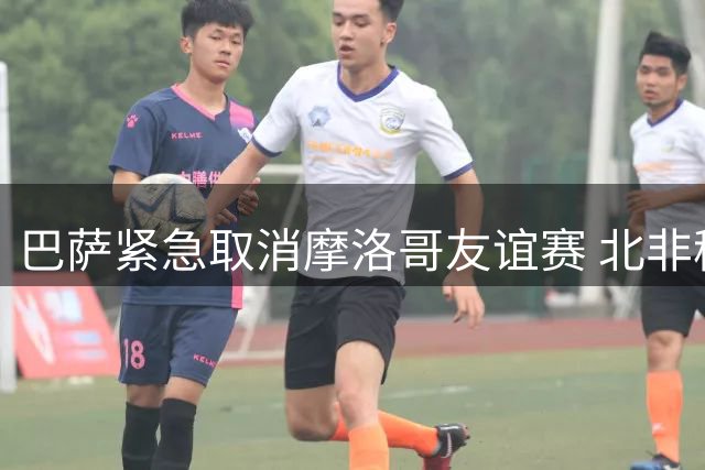巴萨紧急取消摩洛哥友谊赛 北非移民潮引发连锁反应