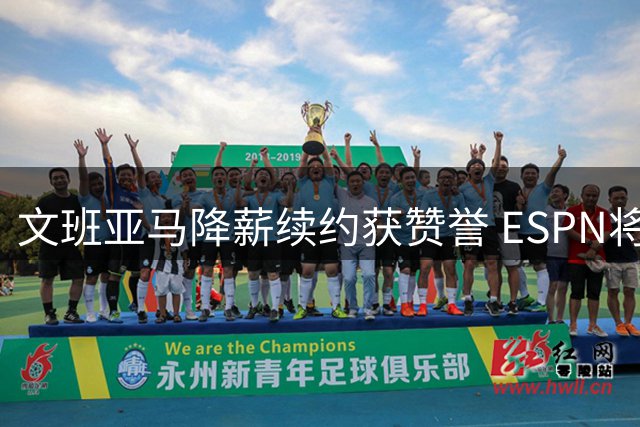 文班亚马降薪续约获赞誉 ESPN将马刺列为实力榜第二