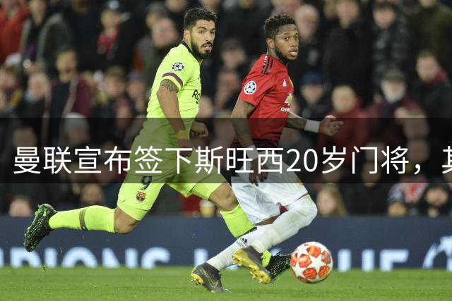 曼联宣布签下斯旺西20岁门将，其父曾是曼城球员