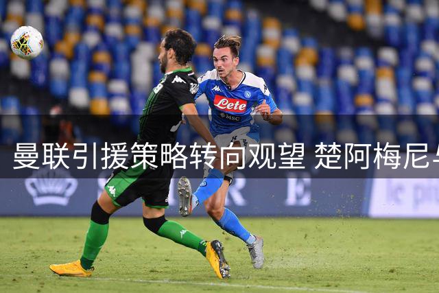 曼联引援策略转向观望 楚阿梅尼与科内谁将登陆老特拉福德？