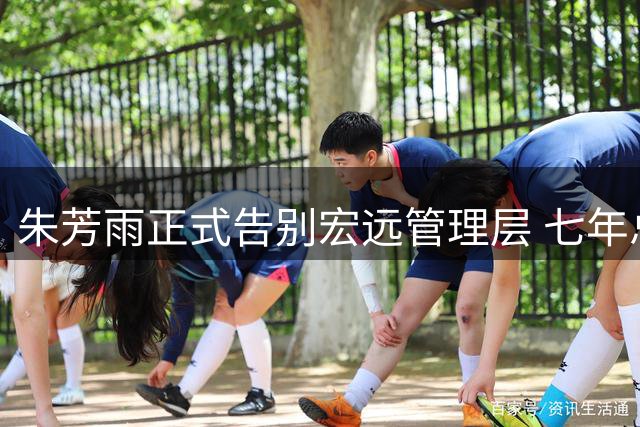 朱芳雨正式告别宏远管理层 七年总经理生涯画上句点