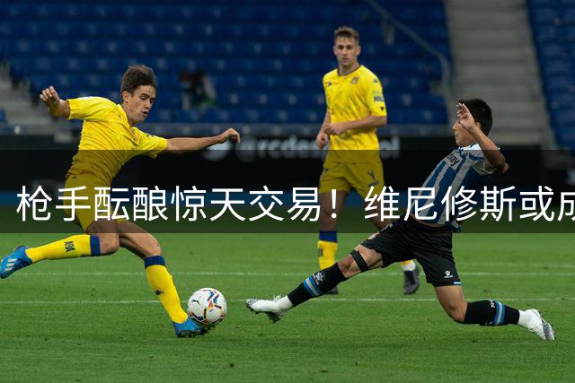 枪手酝酿惊天交易！维尼修斯或成阿森纳新标王
