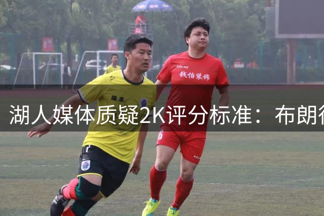 湖人媒体质疑2K评分标准：布朗得分上涨为何评分反降？