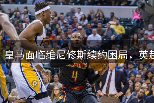 皇马面临维尼修斯续约困局，英超豪门虎视眈眈