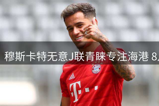 穆斯卡特无意J联青睐专注海港 8月战事定赛季前程