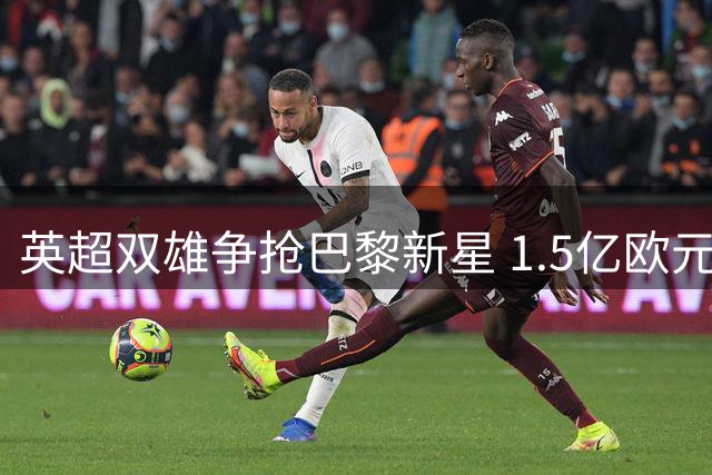 英超双雄争抢巴黎新星 1.5亿欧元天价交易陷僵局