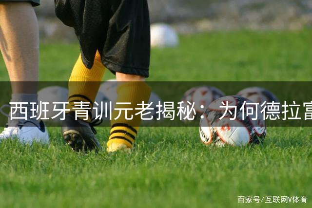 西班牙青训元老揭秘：为何德拉富恩特能带领斗牛士军团登顶