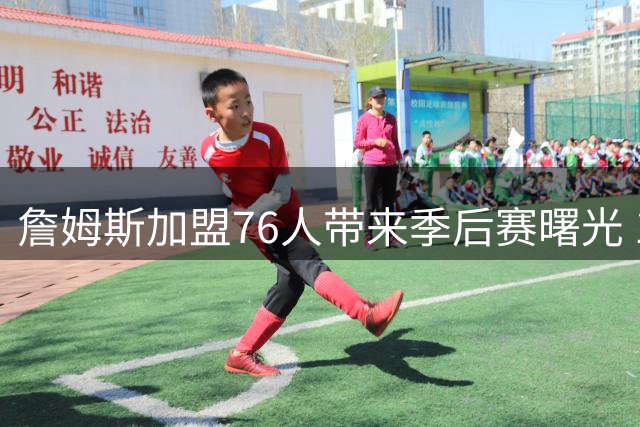 詹姆斯加盟76人带来季后赛曙光 12次分区决赛经验碾压恩比德