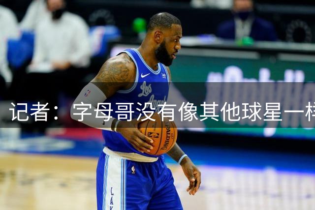 记者：字母哥没有像其他球星一样积极招募詹姆斯