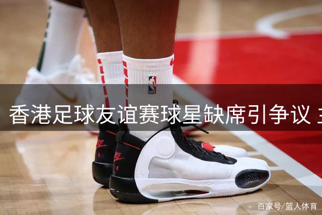 香港足球友谊赛球星缺席引争议 主办方称未承诺大牌球员出场
