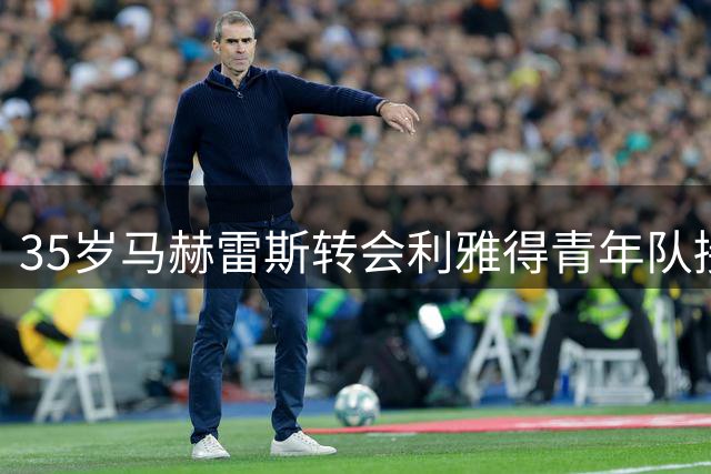 35岁马赫雷斯转会利雅得青年队接近完成