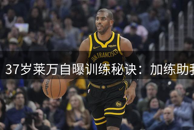 37岁莱万自曝训练秘诀：加练助我找回巅峰状态