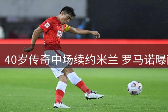40岁传奇中场续约米兰 罗马诺曝萨默维尔争夺战白热化