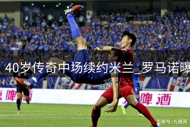 40岁传奇中场续约米兰 罗马诺曝萨默维尔争夺战白热化