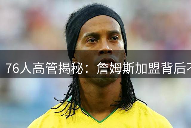 76人高管揭秘：詹姆斯加盟背后不为人知的领袖魅力