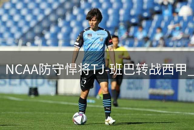 NCAA防守悍将TJ-班巴转战西甲 能否在欧洲赛场重获新生？