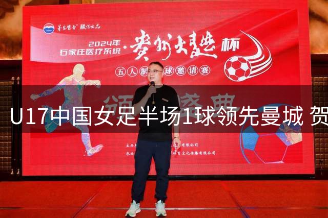 U17中国女足半场1球领先曼城 贺若涵建功对手无射门